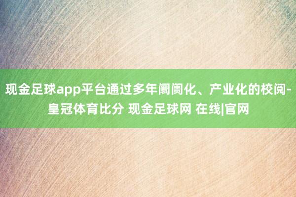 现金足球app平台通过多年阛阓化、产业化的校阅-皇冠体育比分 现金足球网 在线|官网
