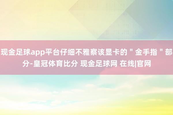 现金足球app平台仔细不雅察该显卡的＂金手指＂部分-皇冠体育比分 现金足球网 在线|官网