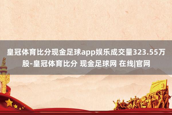 皇冠体育比分现金足球app娱乐成交量323.55万股-皇冠体育比分 现金足球网 在线|官网