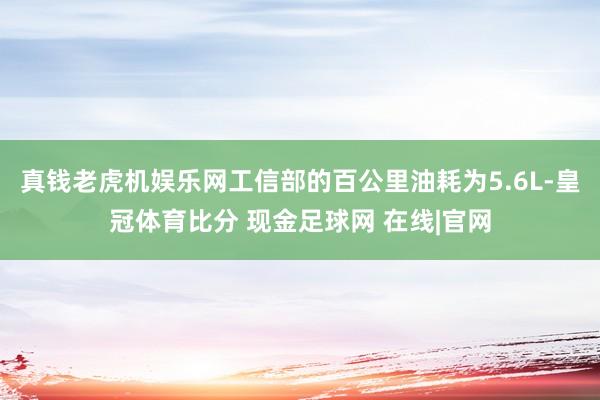 真钱老虎机娱乐网工信部的百公里油耗为5.6L-皇冠体育比分 现金足球网 在线|官网