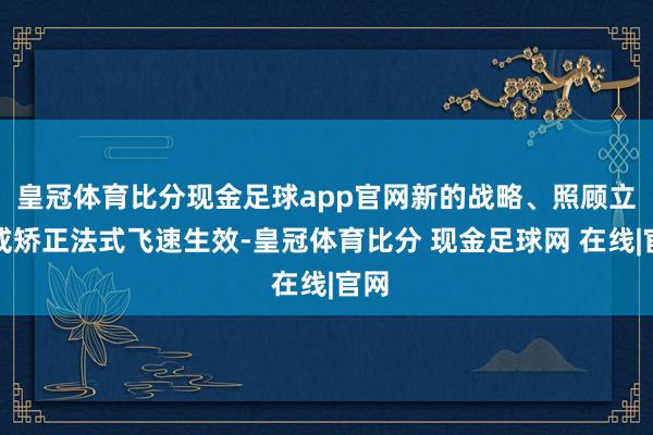 皇冠体育比分现金足球app官网新的战略、照顾立场或矫正法式飞速生效-皇冠体育比分 现金足球网 在线|官网