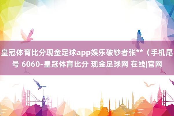 皇冠体育比分现金足球app娱乐破钞者张**（手机尾号 6060-皇冠体育比分 现金足球网 在线|官网