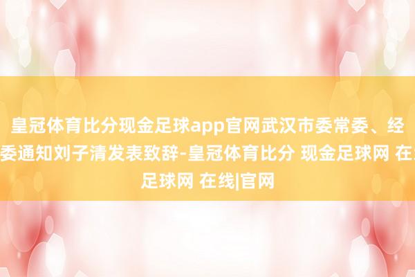 皇冠体育比分现金足球app官网武汉市委常委、经开区工委通知刘子清发表致辞-皇冠体育比分 现金足球网 在线|官网