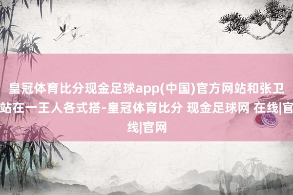 皇冠体育比分现金足球app(中国)官方网站和张卫健站在一王人各式搭-皇冠体育比分 现金足球网 在线|官网