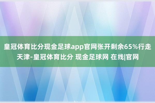 皇冠体育比分现金足球app官网张开剩余65%行走天津-皇冠体育比分 现金足球网 在线|官网