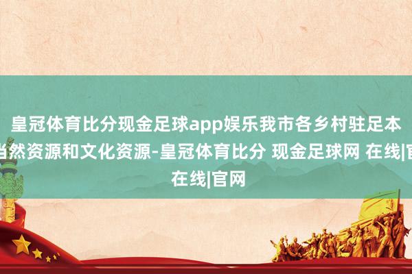 皇冠体育比分现金足球app娱乐我市各乡村驻足本身当然资源和文化资源-皇冠体育比分 现金足球网 在线|官网