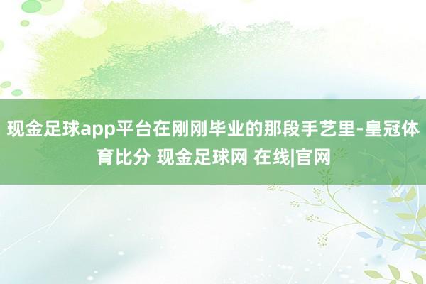现金足球app平台在刚刚毕业的那段手艺里-皇冠体育比分 现金足球网 在线|官网