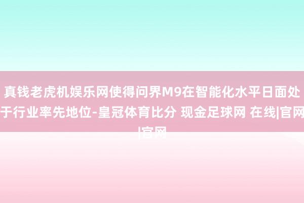 真钱老虎机娱乐网使得问界M9在智能化水平日面处于行业率先地位-皇冠体育比分 现金足球网 在线|官网