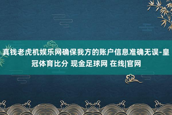 真钱老虎机娱乐网确保我方的账户信息准确无误-皇冠体育比分 现金足球网 在线|官网