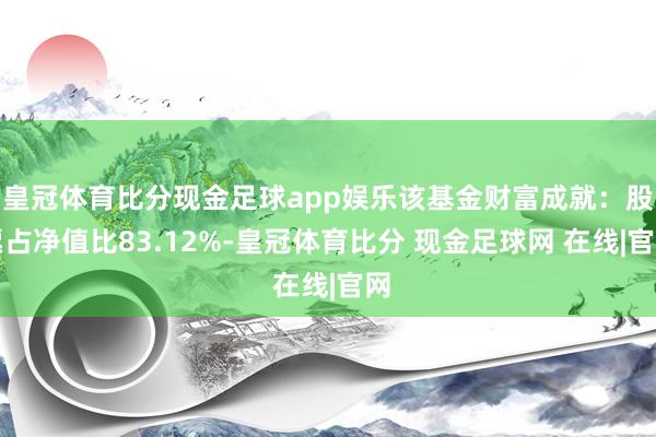 皇冠体育比分现金足球app娱乐该基金财富成就：股票占净值比83.12%-皇冠体育比分 现金足球网 在线|官网