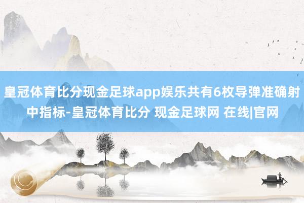 皇冠体育比分现金足球app娱乐共有6枚导弹准确射中指标-皇冠体育比分 现金足球网 在线|官网