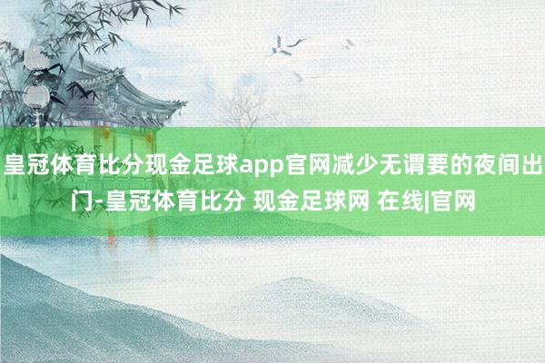 皇冠体育比分现金足球app官网减少无谓要的夜间出门-皇冠体育比分 现金足球网 在线|官网