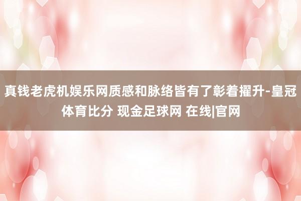 真钱老虎机娱乐网质感和脉络皆有了彰着擢升-皇冠体育比分 现金足球网 在线|官网