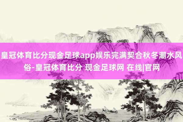 皇冠体育比分现金足球app娱乐完满契合秋冬潮水风俗-皇冠体育比分 现金足球网 在线|官网