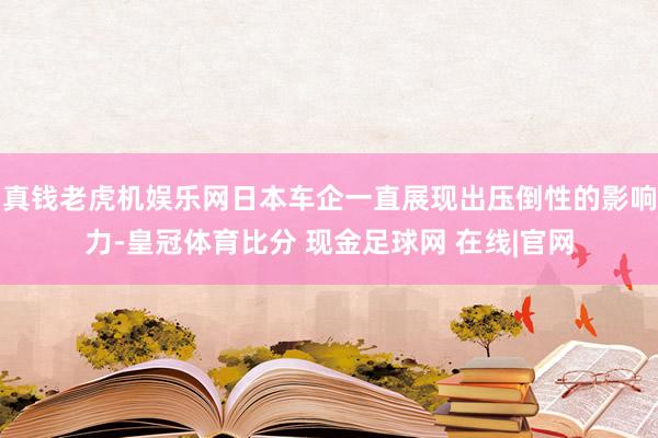 真钱老虎机娱乐网日本车企一直展现出压倒性的影响力-皇冠体育比分 现金足球网 在线|官网