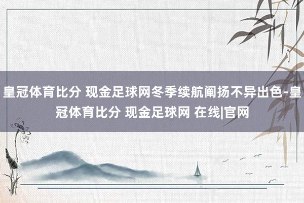 皇冠体育比分 现金足球网冬季续航阐扬不异出色-皇冠体育比分 现金足球网 在线|官网
