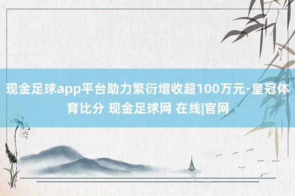 现金足球app平台助力繁衍增收超100万元-皇冠体育比分 现金足球网 在线|官网