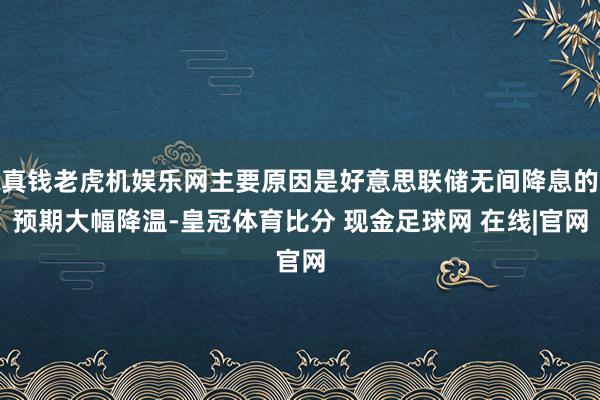 真钱老虎机娱乐网主要原因是好意思联储无间降息的预期大幅降温-皇冠体育比分 现金足球网 在线|官网