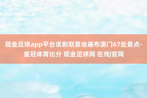 现金足球app平台该剧取景地遍布澳门67处景点-皇冠体育比分 现金足球网 在线|官网