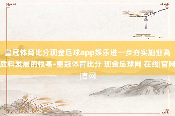 皇冠体育比分现金足球app娱乐进一步夯实施业高质料发展的根基-皇冠体育比分 现金足球网 在线|官网