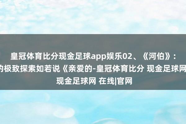 皇冠体育比分现金足球app娱乐02、《河伯》：悬疑冒险的极致探索如若说《亲爱的-皇冠体育比分 现金足球网 在线|官网
