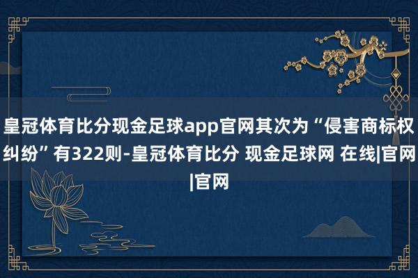 皇冠体育比分现金足球app官网其次为“侵害商标权纠纷”有322则-皇冠体育比分 现金足球网 在线|官网