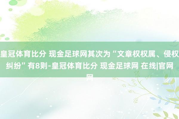 皇冠体育比分 现金足球网其次为“文章权权属、侵权纠纷”有8则-皇冠体育比分 现金足球网 在线|官网