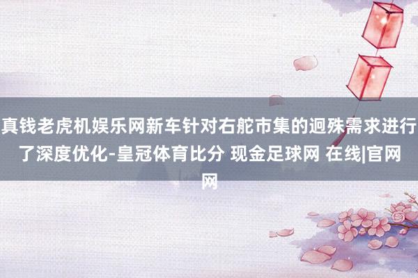 真钱老虎机娱乐网新车针对右舵市集的迥殊需求进行了深度优化-皇冠体育比分 现金足球网 在线|官网