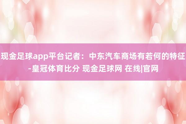 现金足球app平台记者：中东汽车商场有若何的特征-皇冠体育比分 现金足球网 在线|官网