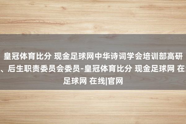 皇冠体育比分 现金足球网中华诗词学会培训部高研班导师、后生职责委员会委员-皇冠体育比分 现金足球网 在线|官网