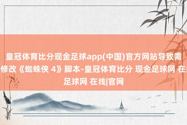 皇冠体育比分现金足球app(中国)官方网站导致需要大幅修改《蜘蛛侠 4》脚本-皇冠体育比分 现金足球网 在线|官网
