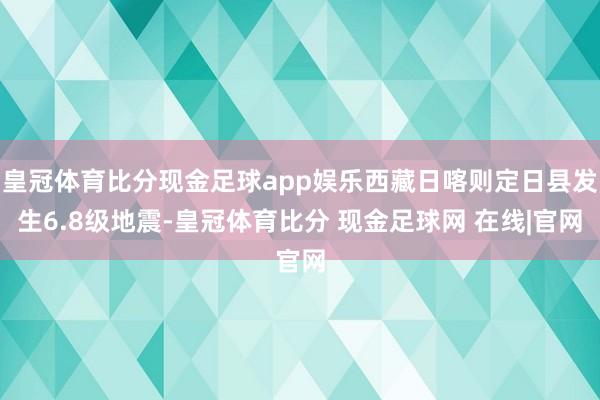 皇冠体育比分现金足球app娱乐西藏日喀则定日县发生6.8级地震-皇冠体育比分 现金足球网 在线|官网