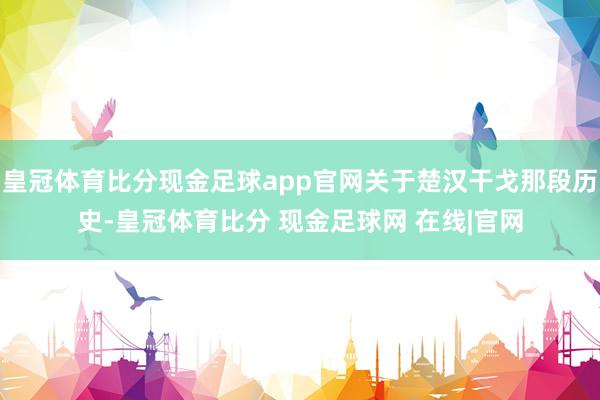 皇冠体育比分现金足球app官网关于楚汉干戈那段历史-皇冠体育比分 现金足球网 在线|官网