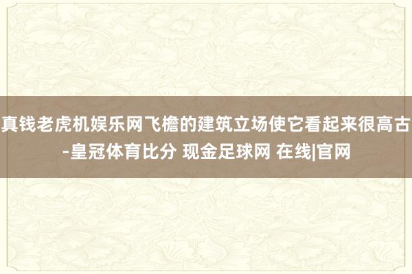 真钱老虎机娱乐网飞檐的建筑立场使它看起来很高古-皇冠体育比分 现金足球网 在线|官网