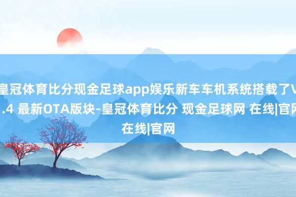 皇冠体育比分现金足球app娱乐新车车机系统搭载了V1.4 最新OTA版块-皇冠体育比分 现金足球网 在线|官网
