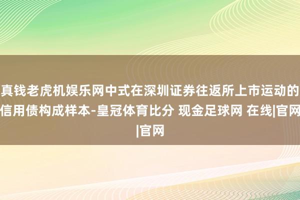 真钱老虎机娱乐网中式在深圳证券往返所上市运动的信用债构成样本-皇冠体育比分 现金足球网 在线|官网