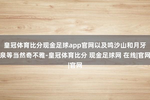 皇冠体育比分现金足球app官网以及鸣沙山和月牙泉等当然奇不雅-皇冠体育比分 现金足球网 在线|官网