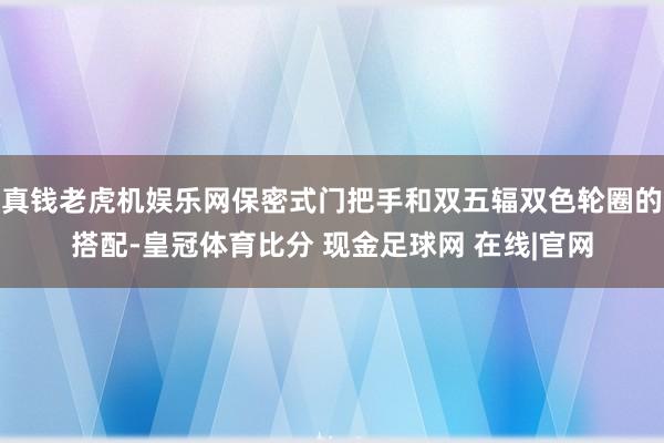 真钱老虎机娱乐网保密式门把手和双五辐双色轮圈的搭配-皇冠体育比分 现金足球网 在线|官网