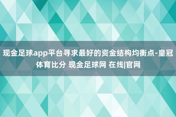 现金足球app平台寻求最好的资金结构均衡点-皇冠体育比分 现金足球网 在线|官网