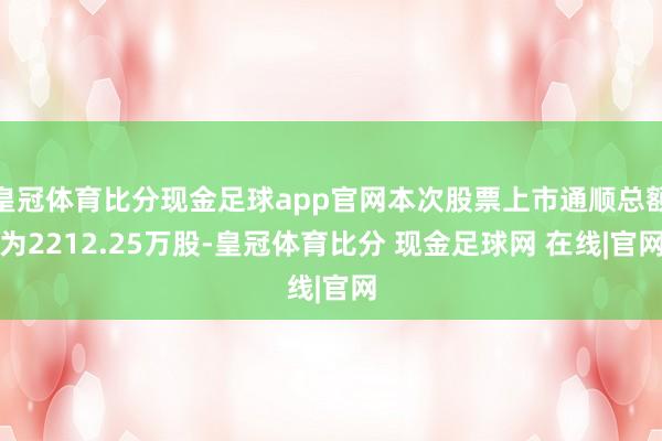 皇冠体育比分现金足球app官网本次股票上市通顺总额为2212.25万股-皇冠体育比分 现金足球网 在线|官网