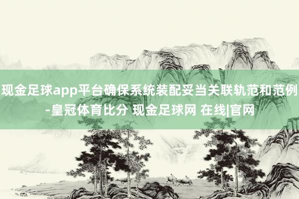 现金足球app平台确保系统装配妥当关联轨范和范例-皇冠体育比分 现金足球网 在线|官网