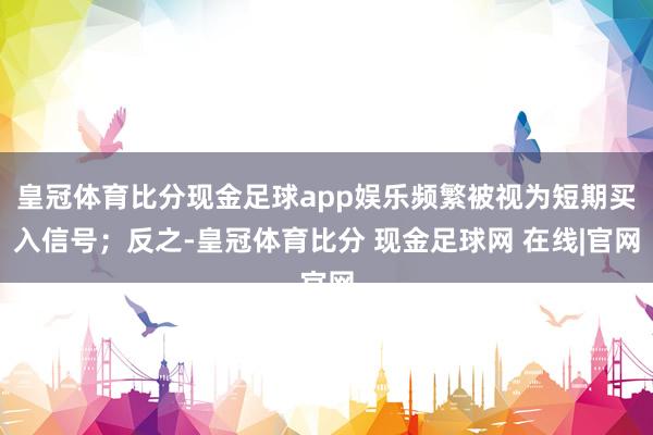 皇冠体育比分现金足球app娱乐频繁被视为短期买入信号；反之-皇冠体育比分 现金足球网 在线|官网