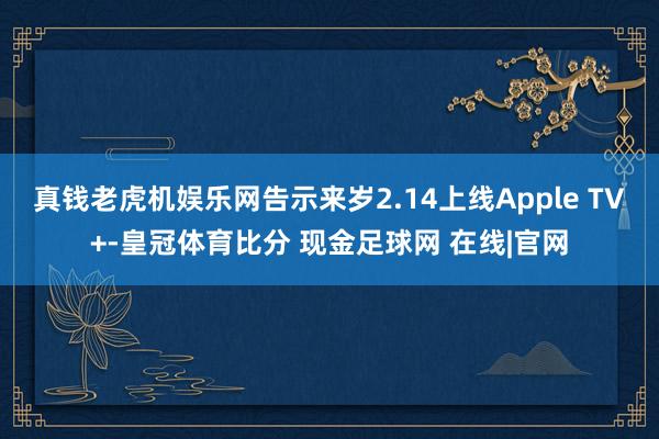 真钱老虎机娱乐网告示来岁2.14上线Apple TV+-皇冠体育比分 现金足球网 在线|官网
