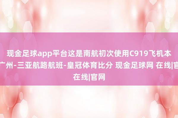 现金足球app平台这是南航初次使用C919飞机本质广州-三亚航路航班-皇冠体育比分 现金足球网 在线|官网