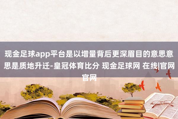 现金足球app平台是以增量背后更深眉目的意思意思是质地升迁-皇冠体育比分 现金足球网 在线|官网