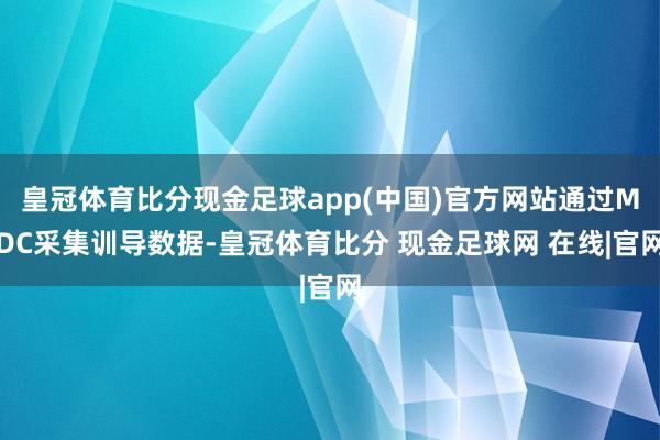 皇冠体育比分现金足球app(中国)官方网站通过MDC采集训导数据-皇冠体育比分 现金足球网 在线|官网