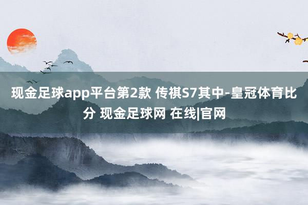 现金足球app平台第2款 传祺S7其中-皇冠体育比分 现金足球网 在线|官网