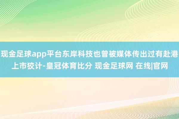 现金足球app平台东岸科技也曾被媒体传出过有赴港上市狡计-皇冠体育比分 现金足球网 在线|官网