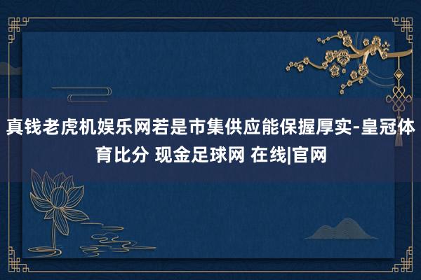 真钱老虎机娱乐网若是市集供应能保握厚实-皇冠体育比分 现金足球网 在线|官网