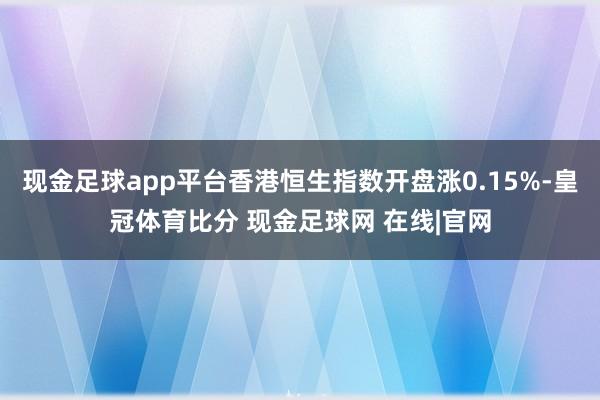 现金足球app平台香港恒生指数开盘涨0.15%-皇冠体育比分 现金足球网 在线|官网